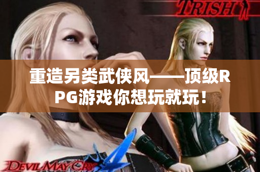 重造另类武侠风——顶级RPG游戏你想玩就玩！
