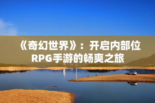 《奇幻世界》：开启内部位RPG手游的畅爽之旅