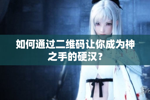 如何通过二维码让你成为神之手的硬汉？