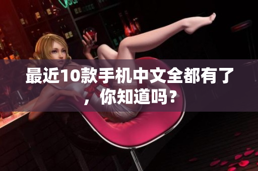 最近10款手机中文全都有了，你知道吗？