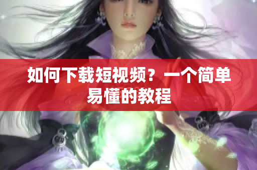 如何下载短视频？一个简单易懂的教程