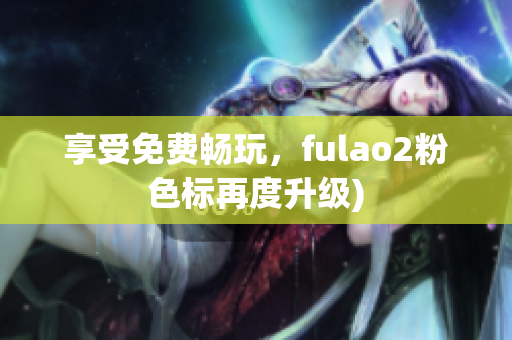 享受免费畅玩，fulao2粉色标再度升级)