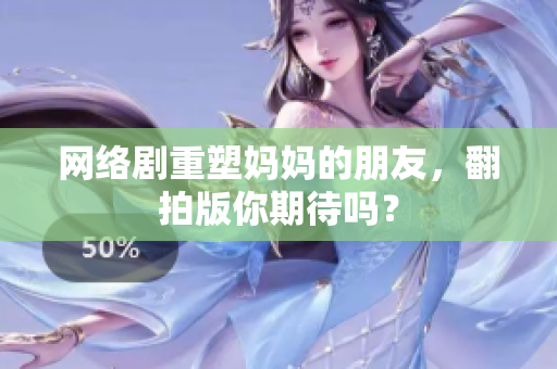 网络剧重塑妈妈的朋友，翻拍版你期待吗？