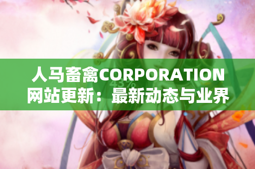 人马畜禽CORPORATION网站更新：最新动态与业界资讯