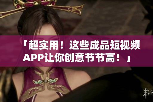 「超实用！这些成品短视频APP让你创意节节高！」
