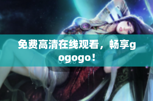免费高清在线观看，畅享gogogo！