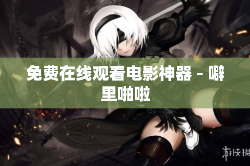 免费在线观看电影神器 - 噼里啪啦