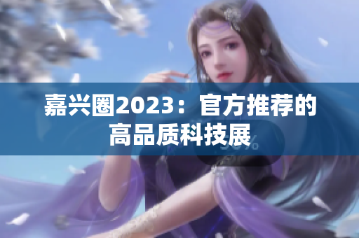 嘉兴圈2023：官方推荐的高品质科技展