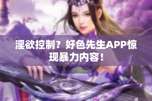 淫欲控制？好色先生APP惊现暴力内容！