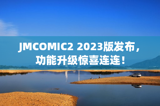 JMCOMIC2 2023版发布，功能升级惊喜连连！