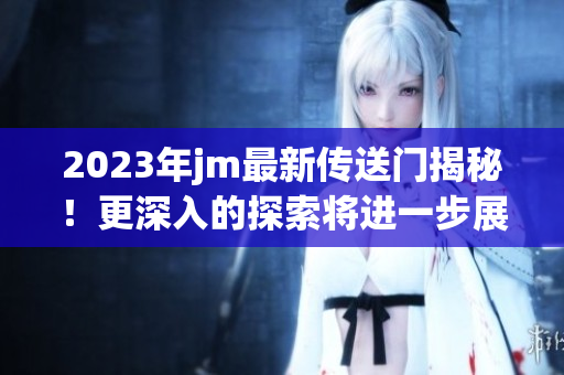 2023年jm最新传送门揭秘！更深入的探索将进一步展开