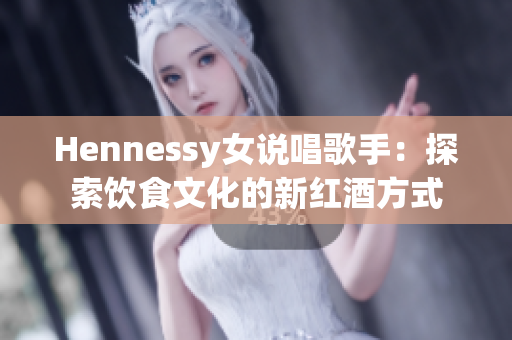 Hennessy女说唱歌手：探索饮食文化的新红酒方式