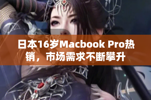 日本16岁Macbook Pro热销，市场需求不断攀升