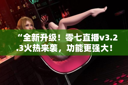 “全新升级！零七直播v3.2.3火热来袭，功能更强大！”