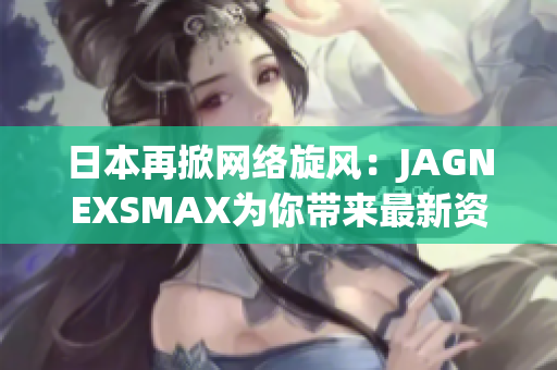 日本再掀网络旋风：JAGNEXSMAX为你带来最新资讯