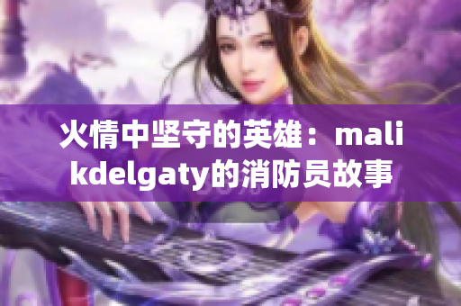 火情中坚守的英雄：malikdelgaty的消防员故事