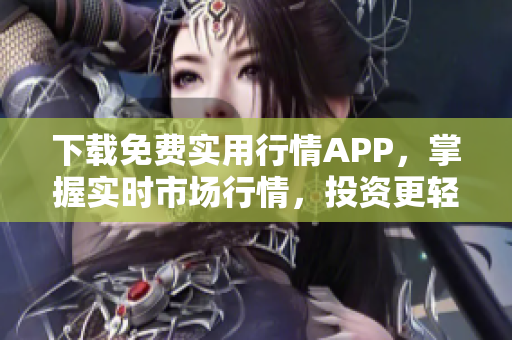 下载免费实用行情APP，掌握实时市场行情，投资更轻松！