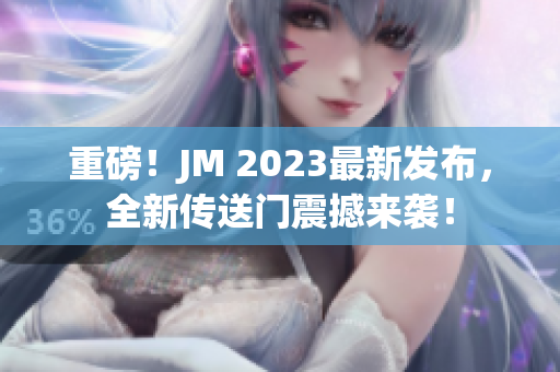重磅！JM 2023最新发布，全新传送门震撼来袭！