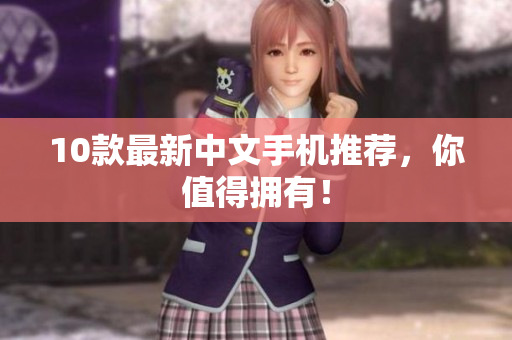 10款最新中文手机推荐，你值得拥有！