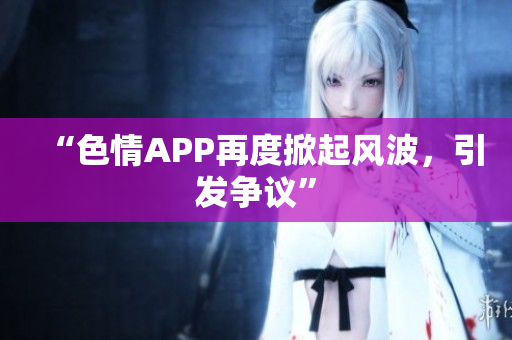 “色情APP再度掀起风波，引发争议”