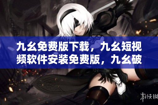 九幺免费版下载，九幺短视频软件安装免费版，九幺破解下载键接，九幺软件下载安装，九幺下载----Fav3BTnFUsu8