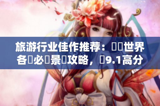 旅游行业佳作推荐：暢遊世界各國必讀景點攻略，獲9.1高分！