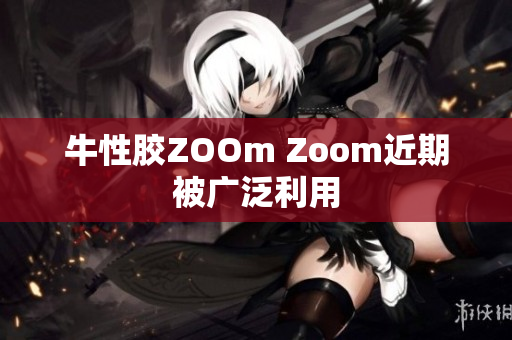 牛性胶ZOOm Zoom近期被广泛利用