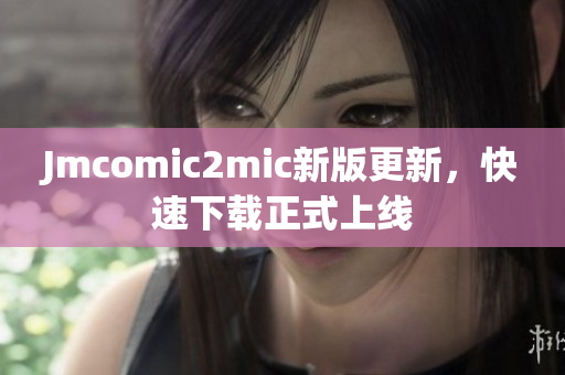 Jmcomic2mic新版更新，快速下载正式上线
