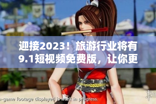 迎接2023！旅游行业将有9.1短视频免费版，让你更轻松地探索美丽!