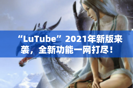 “LuTube”2021年新版来袭，全新功能一网打尽！