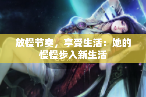 放慢节奏，享受生活：她的慢慢步入新生活