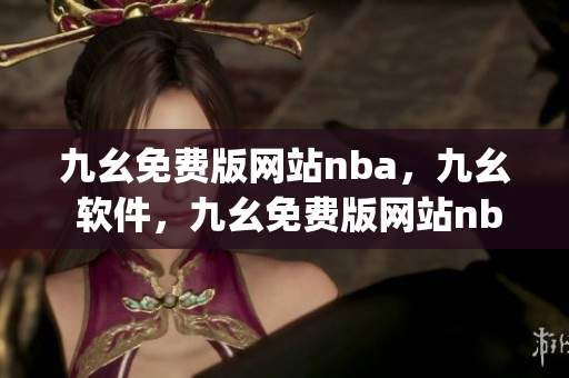 九幺免费版网站nba，九幺 软件，九幺免费版网站nba下载，九幺 软件下载，九幺免费版下载----9fe0Xj1ctSH3