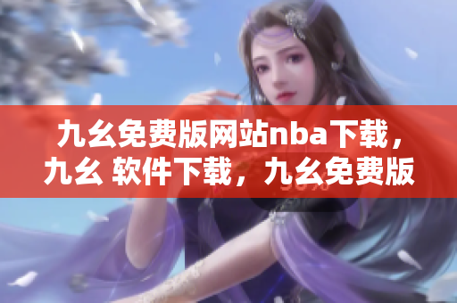 九幺免费版网站nba下载，九幺 软件下载，九幺免费版下载，九幺短视频软件安装免费版，九幺破解下载键接----KMT36P26cvA8