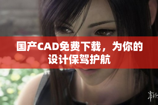 国产CAD免费下载，为你的设计保驾护航