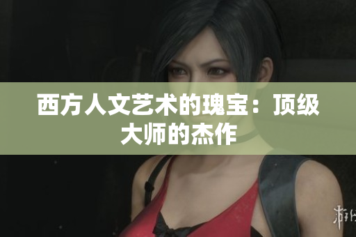 西方人文艺术的瑰宝：顶级大师的杰作