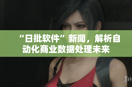 “日批软件”新闻，解析自动化商业数据处理未来