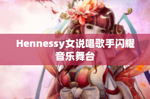 Hennessy女说唱歌手闪耀音乐舞台