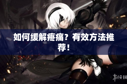 如何缓解疼痛？有效方法推荐！
