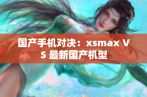国产手机对决：xsmax VS 最新国产机型
