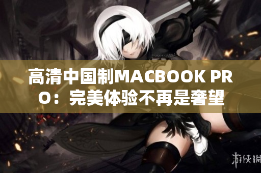 高清中国制MACBOOK PRO：完美体验不再是奢望