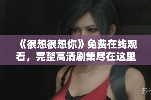 《很想很想你》免费在线观看，完整高清剧集尽在这里！