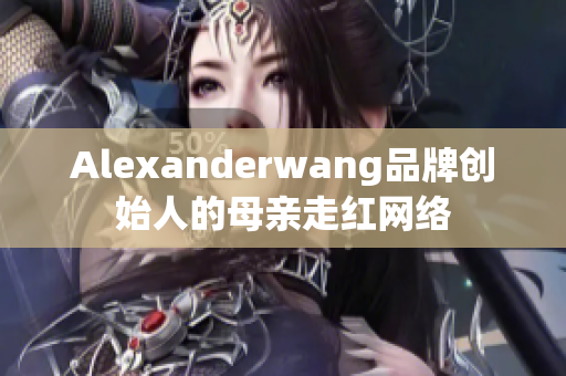 Alexanderwang品牌创始人的母亲走红网络