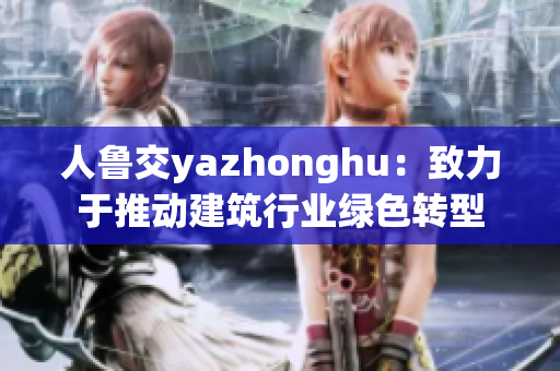 人鲁交yazhonghu：致力于推动建筑行业绿色转型