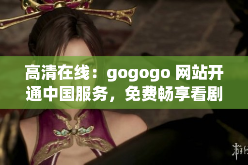 高清在线：gogogo 网站开通中国服务，免费畅享看剧新体验