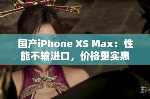 国产iPhone XS Max：性能不输进口，价格更实惠