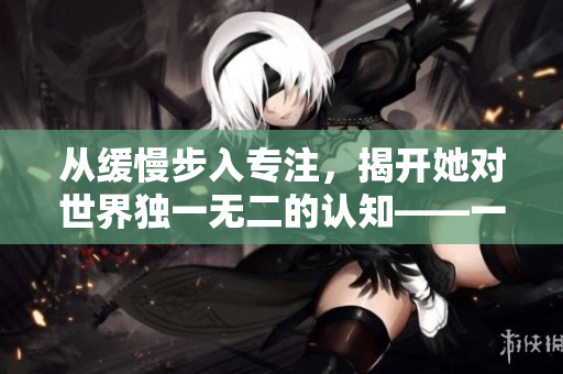 从缓慢步入专注，揭开她对世界独一无二的认知——一则文章浅析