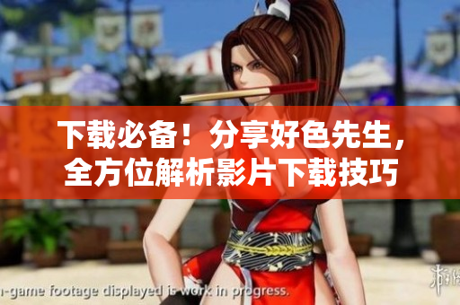 下载必备！分享好色先生，全方位解析影片下载技巧