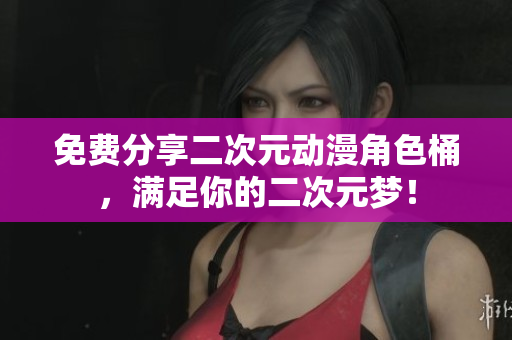 免费分享二次元动漫角色桶，满足你的二次元梦！