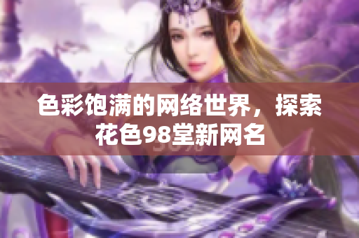 色彩饱满的网络世界，探索花色98堂新网名
