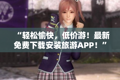“轻松愉快，低价游！最新免费下载安装旅游APP！”